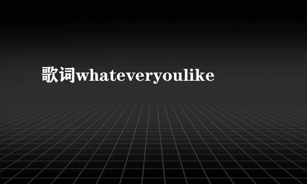 歌词whateveryoulike