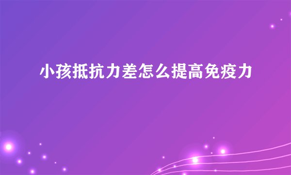 小孩抵抗力差怎么提高免疫力