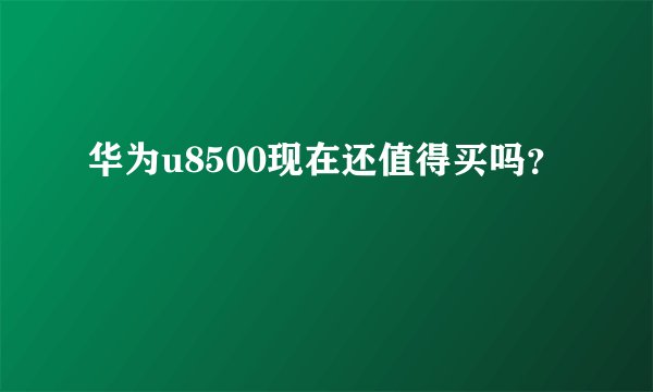 华为u8500现在还值得买吗?