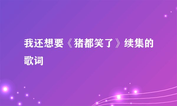 我还想要《猪都笑了》续集的歌词