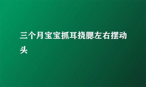 三个月宝宝抓耳挠腮左右摆动头