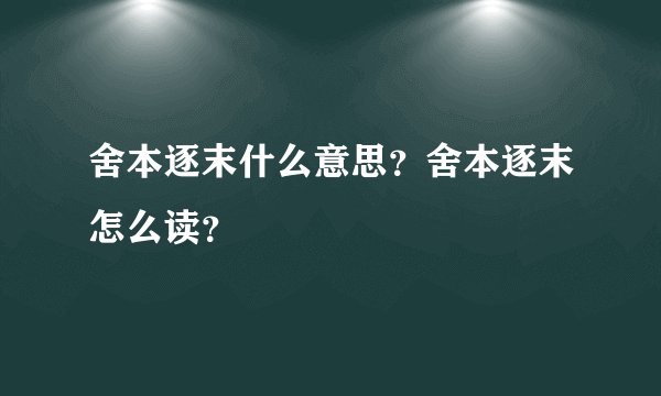 舍本逐末什么意思？舍本逐末怎么读？