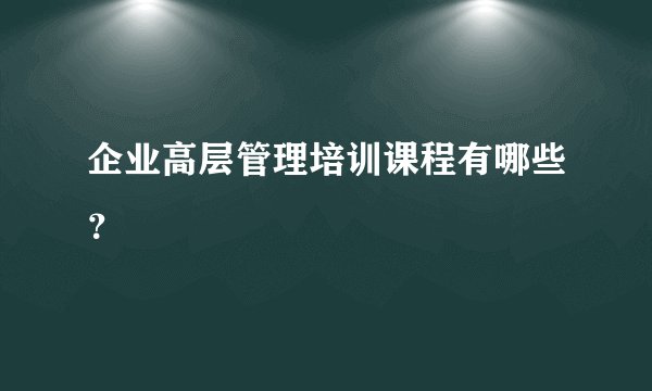 企业高层管理培训课程有哪些？