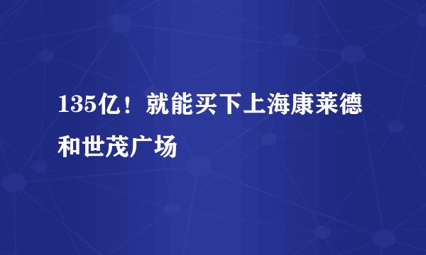 135亿！就能买下上海康莱德和世茂广场