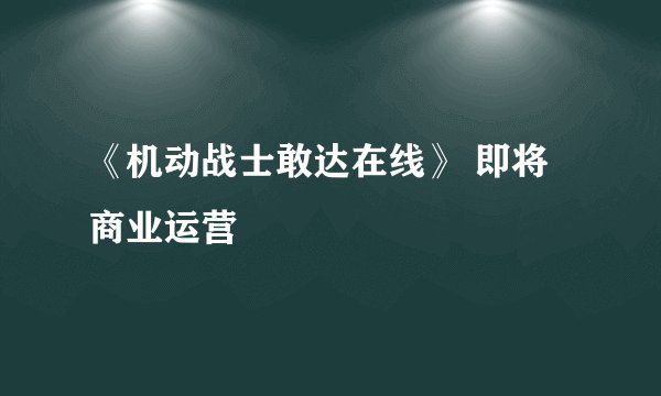 《机动战士敢达在线》 即将商业运营