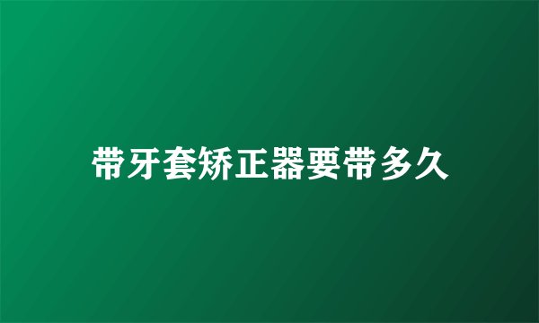 带牙套矫正器要带多久