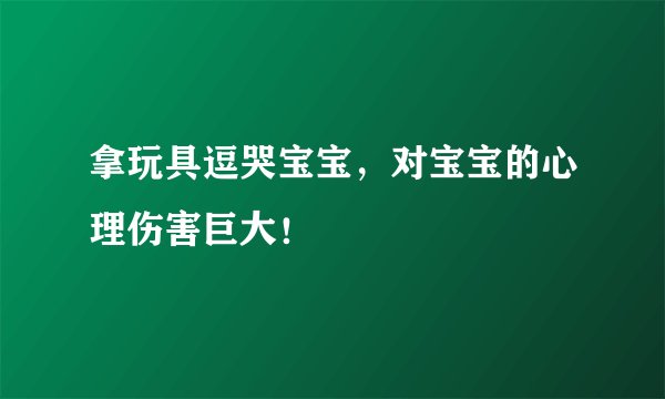 拿玩具逗哭宝宝，对宝宝的心理伤害巨大！