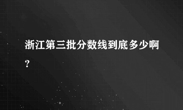浙江第三批分数线到底多少啊?