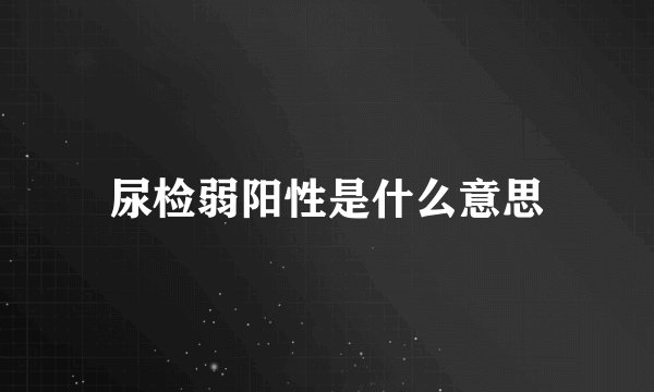 尿检弱阳性是什么意思