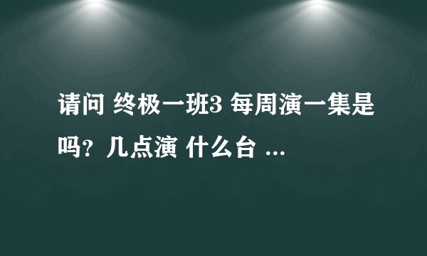 请问 终极一班3 每周演一集是吗?几点演 什么台 多长时间??
