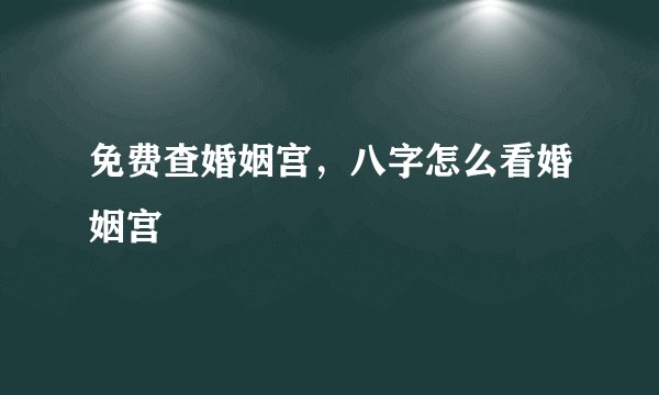 免费查婚姻宫，八字怎么看婚姻宫