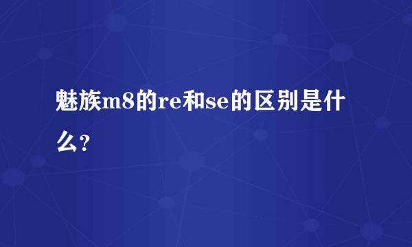 魅族m8的re和se的区别是什么?