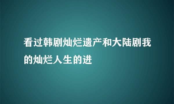 看过韩剧灿烂遗产和大陆剧我的灿烂人生的进