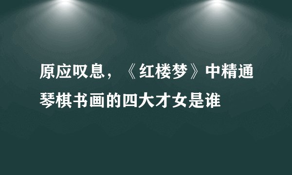 原应叹息，《红楼梦》中精通琴棋书画的四大才女是谁