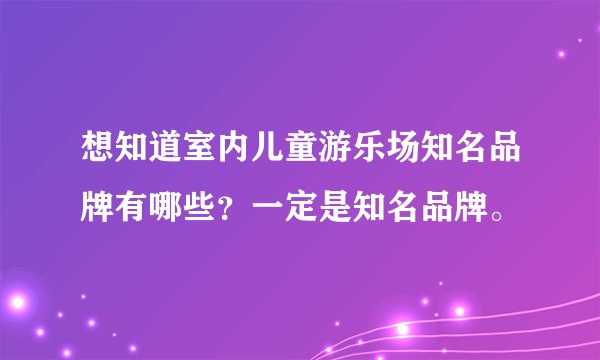 想知道室内儿童游乐场知名品牌有哪些？一定是知名品牌。