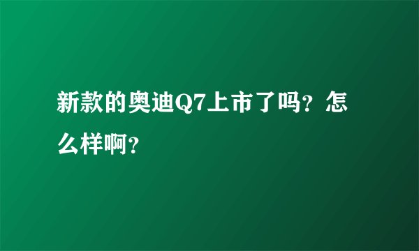 新款的奥迪Q7上市了吗？怎么样啊？