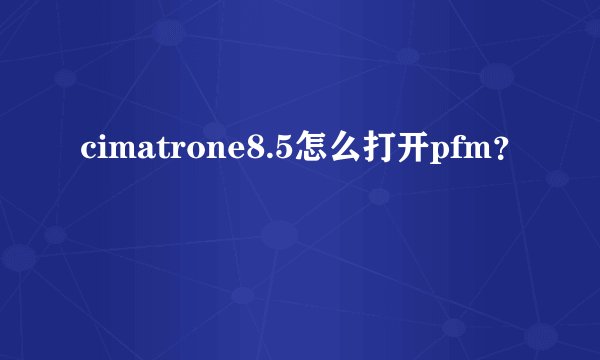 cimatrone8.5怎么打开pfm？
