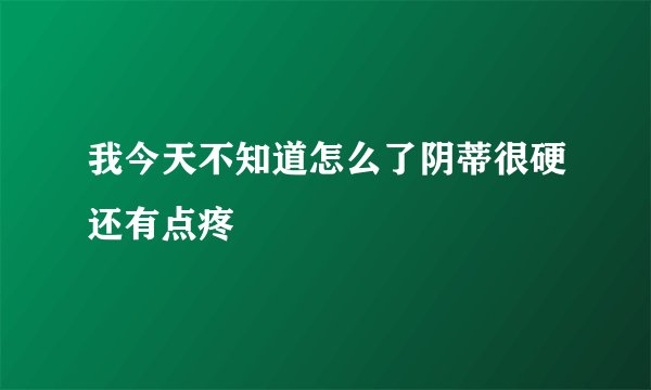 我今天不知道怎么了阴蒂很硬还有点疼