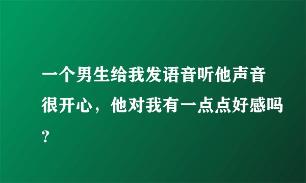 一个男生给我发语音听他声音很开心,他对我有一点点好感吗?