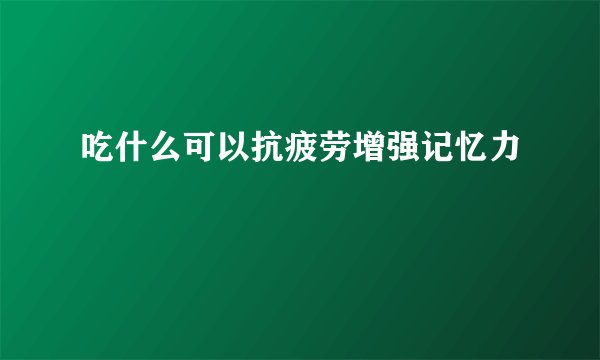 吃什么可以抗疲劳增强记忆力
