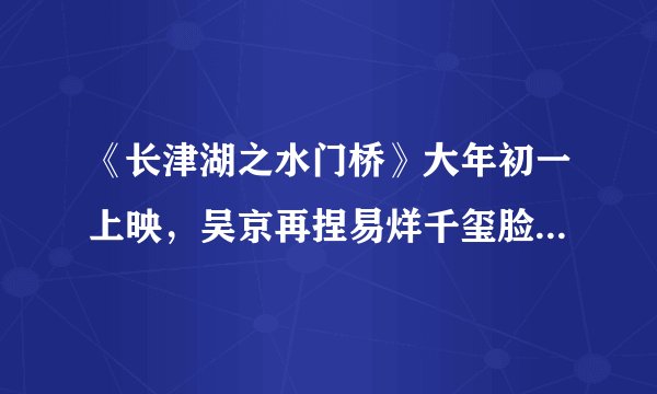 《长津湖之水门桥》大年初一上映,吴京再捏易烊千玺脸,网友破防