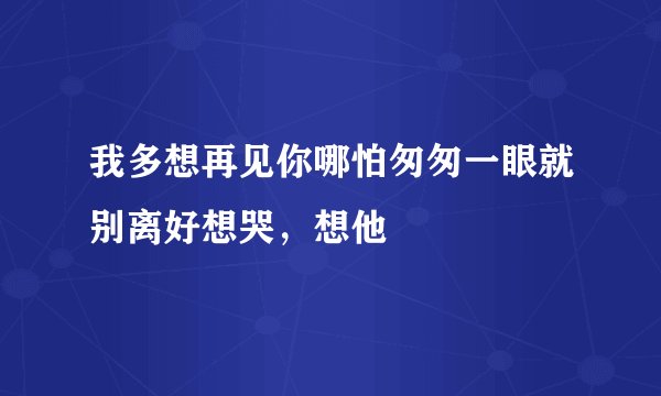 我多想再见你哪怕匆匆一眼就别离好想哭，想他