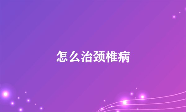 怎么治颈椎病