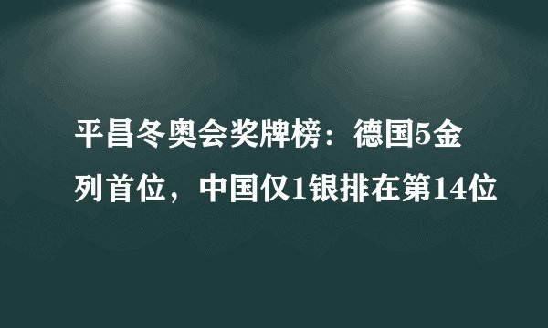 平昌冬奥会奖牌榜：德国5金列首位，中国仅1银排在第14位
