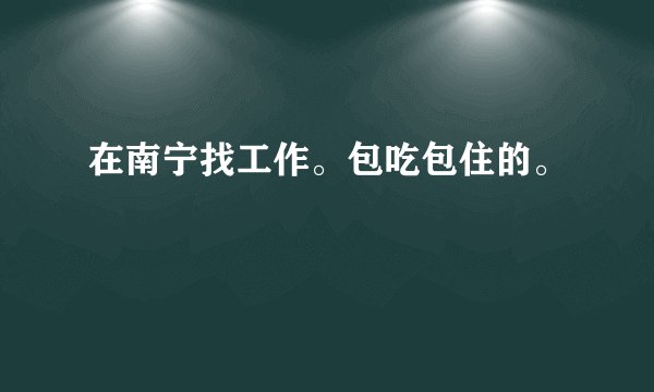 在南宁找工作。包吃包住的。