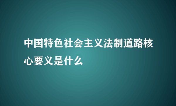 中国特色社会主义法制道路核心要义是什么