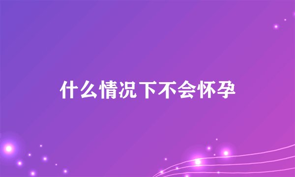 什么情况下不会怀孕