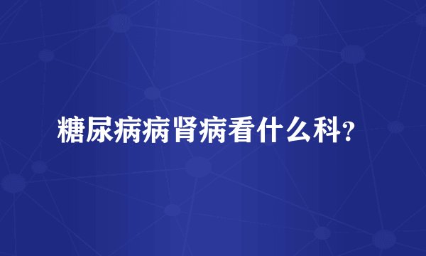 糖尿病病肾病看什么科？