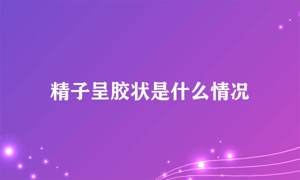 精子呈胶状是什么情况
