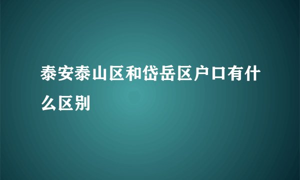 泰安泰山区和岱岳区户口有什么区别