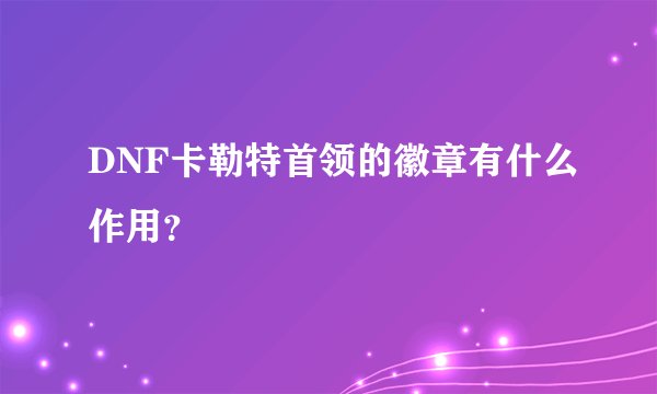 DNF卡勒特首领的徽章有什么作用？
