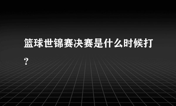 篮球世锦赛决赛是什么时候打？