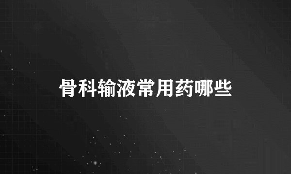 骨科输液常用药哪些