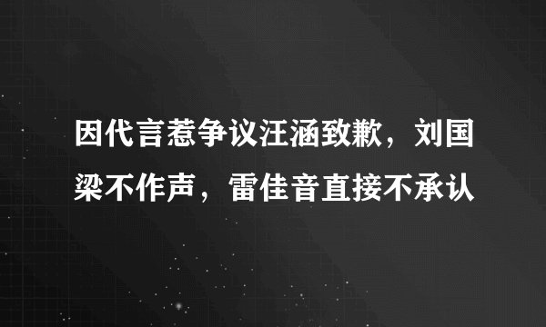因代言惹争议汪涵致歉，刘国梁不作声，雷佳音直接不承认