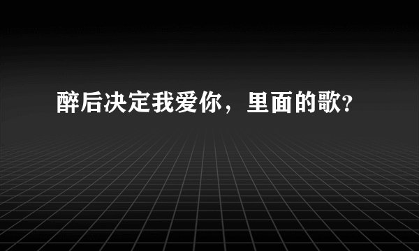 醉后决定我爱你,里面的歌?