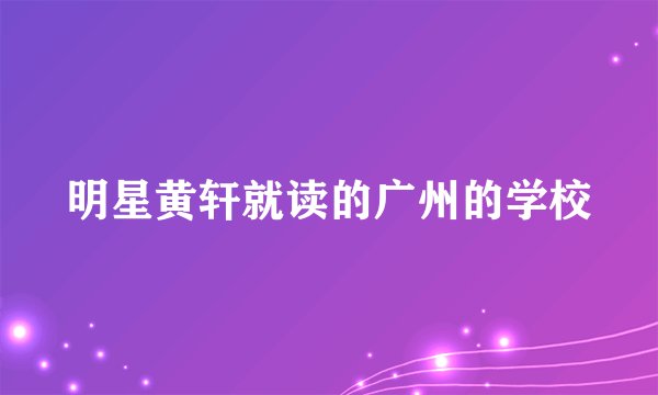 明星黄轩就读的广州的学校