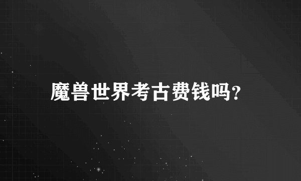 魔兽世界考古费钱吗？