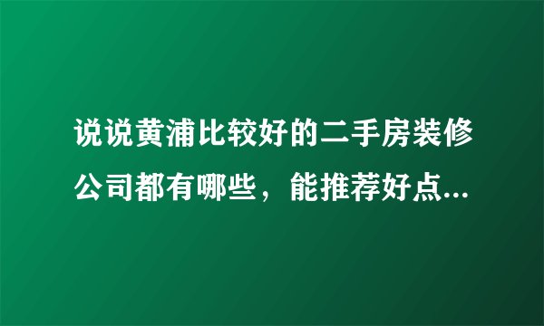 说说黄浦比较好的二手房装修公司都有哪些，能推荐好点儿的吗？