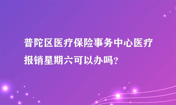 普陀区医疗保险事务中心医疗报销星期六可以办吗？