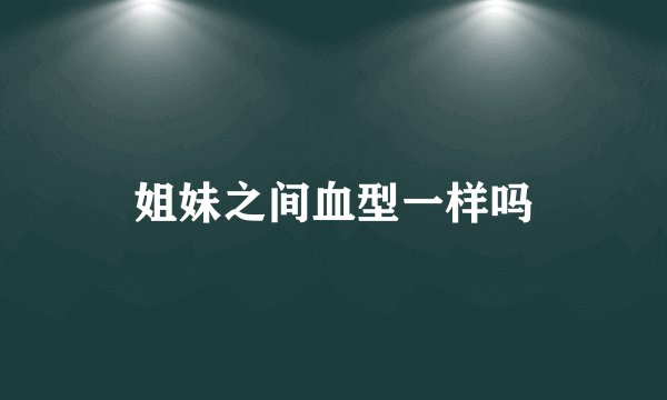 姐妹之间血型一样吗