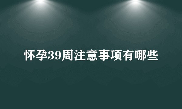 怀孕39周注意事项有哪些