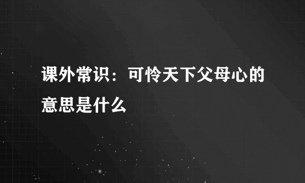 课外常识:可怜天下父母心的意思是什么