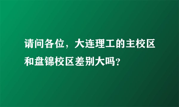 请问各位,大连理工的主校区和盘锦校区差别大吗?