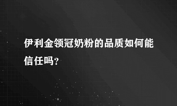 伊利金领冠奶粉的品质如何能信任吗？