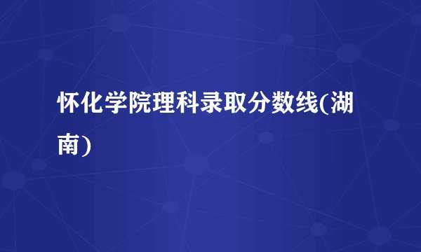 怀化学院理科录取分数线(湖南)