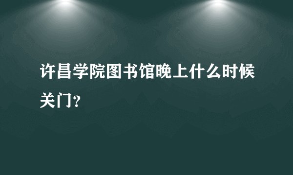 许昌学院图书馆晚上什么时候关门？